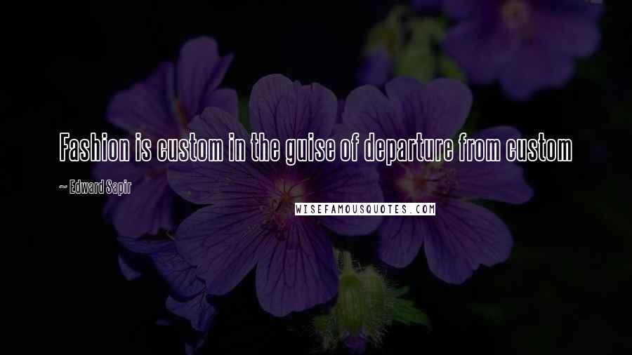 Edward Sapir Quotes: Fashion is custom in the guise of departure from custom