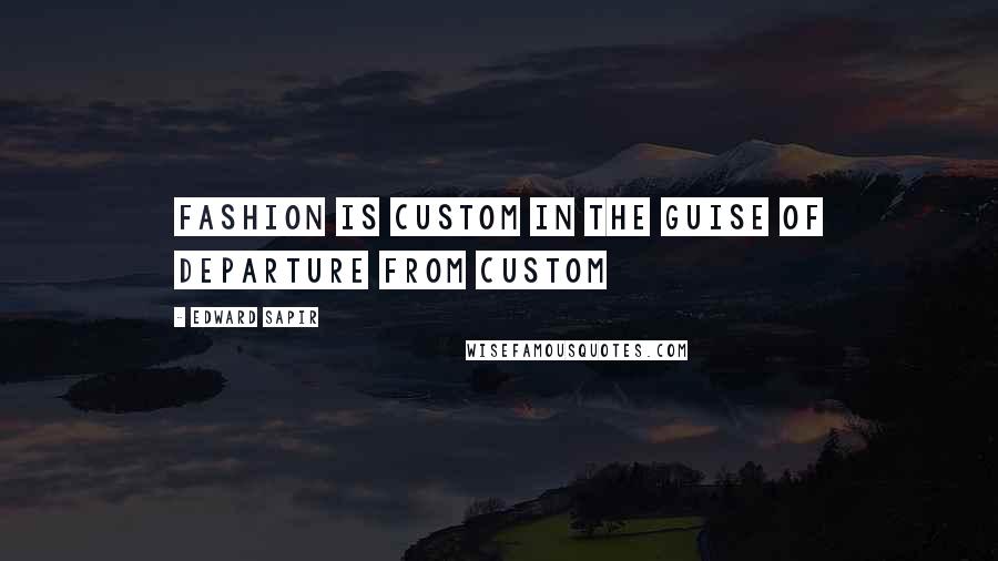 Edward Sapir Quotes: Fashion is custom in the guise of departure from custom