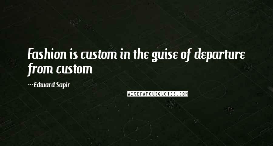 Edward Sapir Quotes: Fashion is custom in the guise of departure from custom