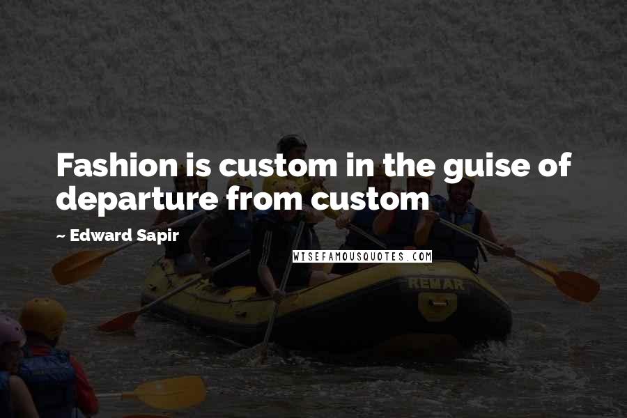 Edward Sapir Quotes: Fashion is custom in the guise of departure from custom