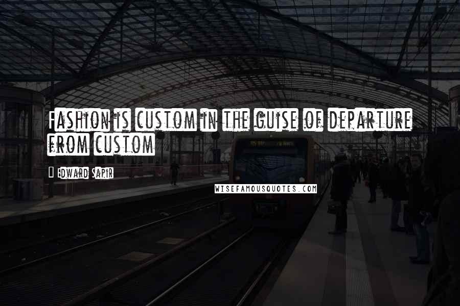 Edward Sapir Quotes: Fashion is custom in the guise of departure from custom