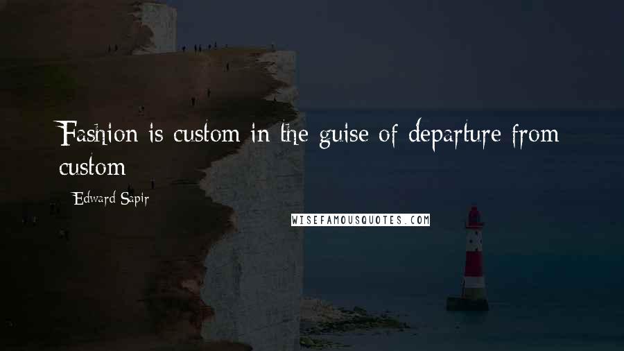 Edward Sapir Quotes: Fashion is custom in the guise of departure from custom