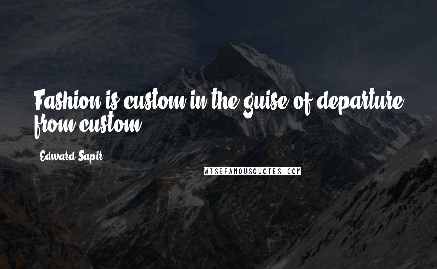 Edward Sapir Quotes: Fashion is custom in the guise of departure from custom