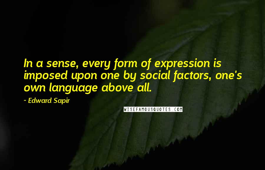 Edward Sapir Quotes: In a sense, every form of expression is imposed upon one by social factors, one's own language above all.