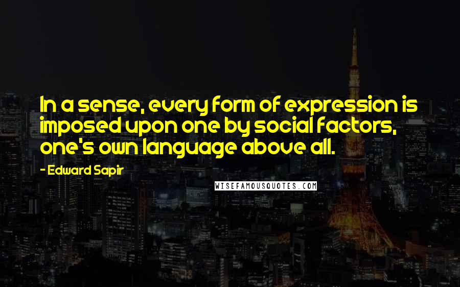 Edward Sapir Quotes: In a sense, every form of expression is imposed upon one by social factors, one's own language above all.