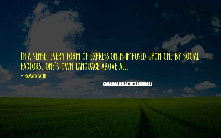 Edward Sapir Quotes: In a sense, every form of expression is imposed upon one by social factors, one's own language above all.