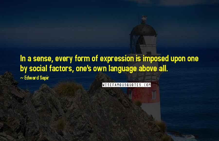 Edward Sapir Quotes: In a sense, every form of expression is imposed upon one by social factors, one's own language above all.