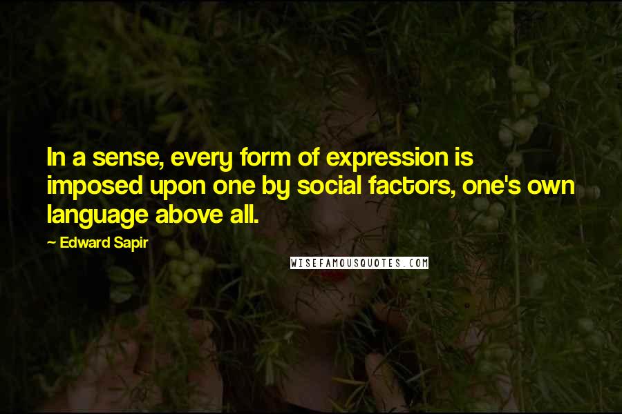 Edward Sapir Quotes: In a sense, every form of expression is imposed upon one by social factors, one's own language above all.