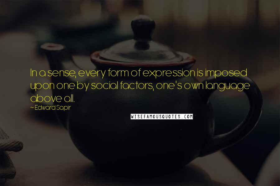 Edward Sapir Quotes: In a sense, every form of expression is imposed upon one by social factors, one's own language above all.