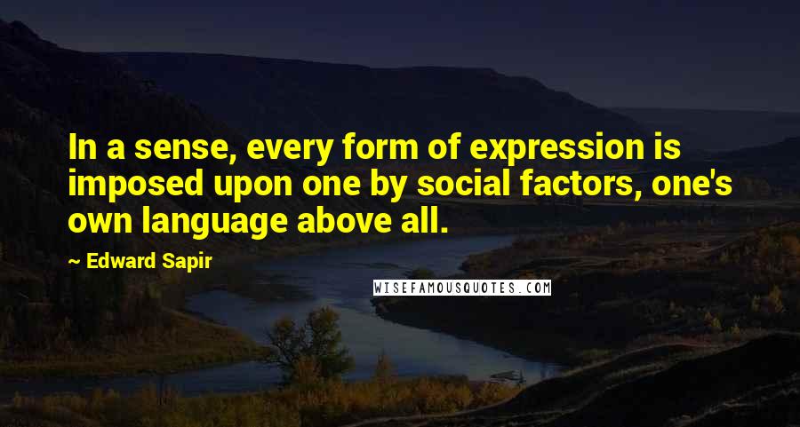 Edward Sapir Quotes: In a sense, every form of expression is imposed upon one by social factors, one's own language above all.