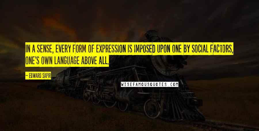 Edward Sapir Quotes: In a sense, every form of expression is imposed upon one by social factors, one's own language above all.