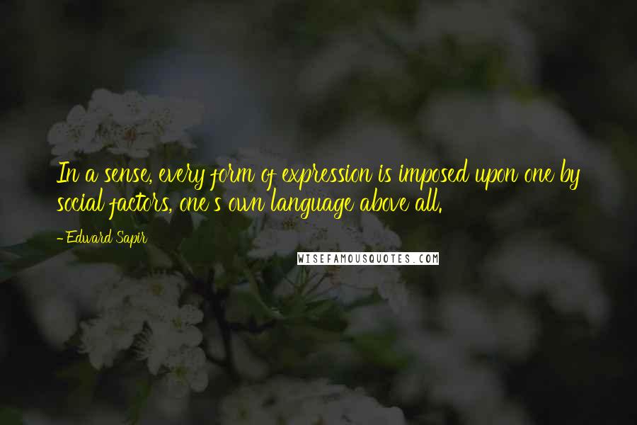 Edward Sapir Quotes: In a sense, every form of expression is imposed upon one by social factors, one's own language above all.