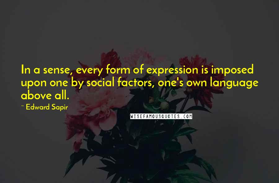 Edward Sapir Quotes: In a sense, every form of expression is imposed upon one by social factors, one's own language above all.