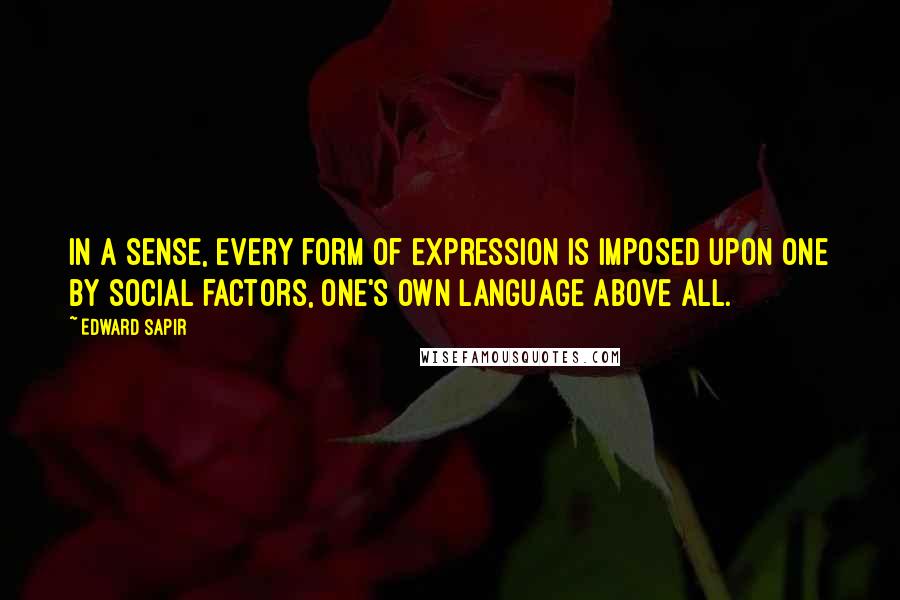 Edward Sapir Quotes: In a sense, every form of expression is imposed upon one by social factors, one's own language above all.