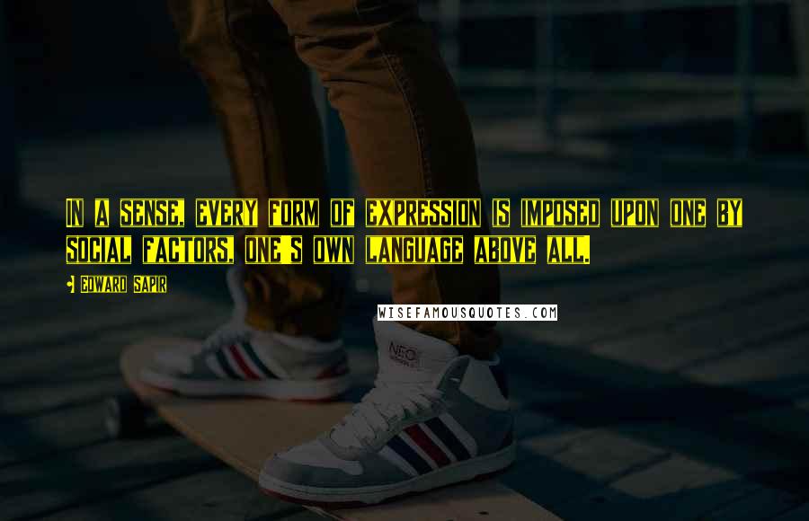Edward Sapir Quotes: In a sense, every form of expression is imposed upon one by social factors, one's own language above all.