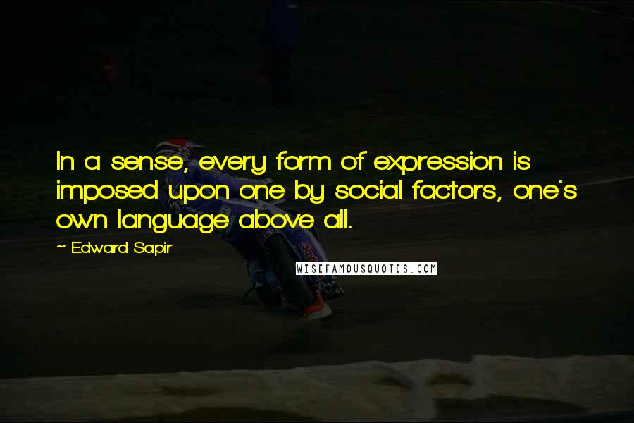 Edward Sapir Quotes: In a sense, every form of expression is imposed upon one by social factors, one's own language above all.