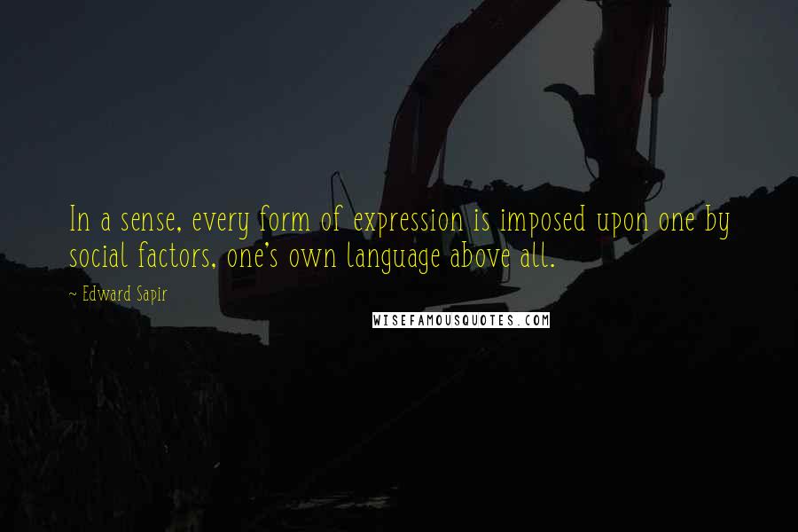 Edward Sapir Quotes: In a sense, every form of expression is imposed upon one by social factors, one's own language above all.