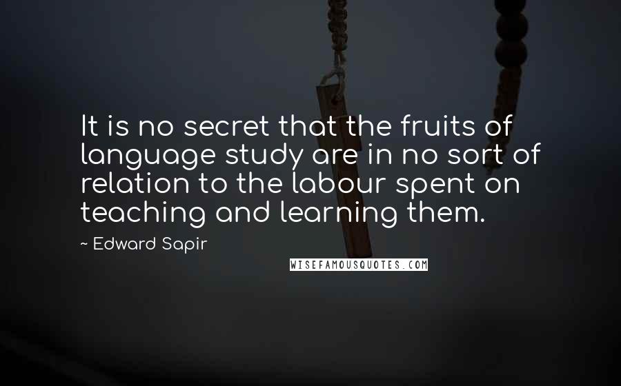Edward Sapir Quotes: It is no secret that the fruits of language study are in no sort of relation to the labour spent on teaching and learning them.