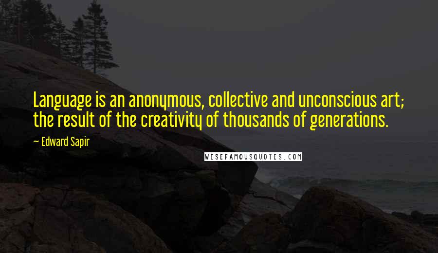 Edward Sapir Quotes: Language is an anonymous, collective and unconscious art; the result of the creativity of thousands of generations.