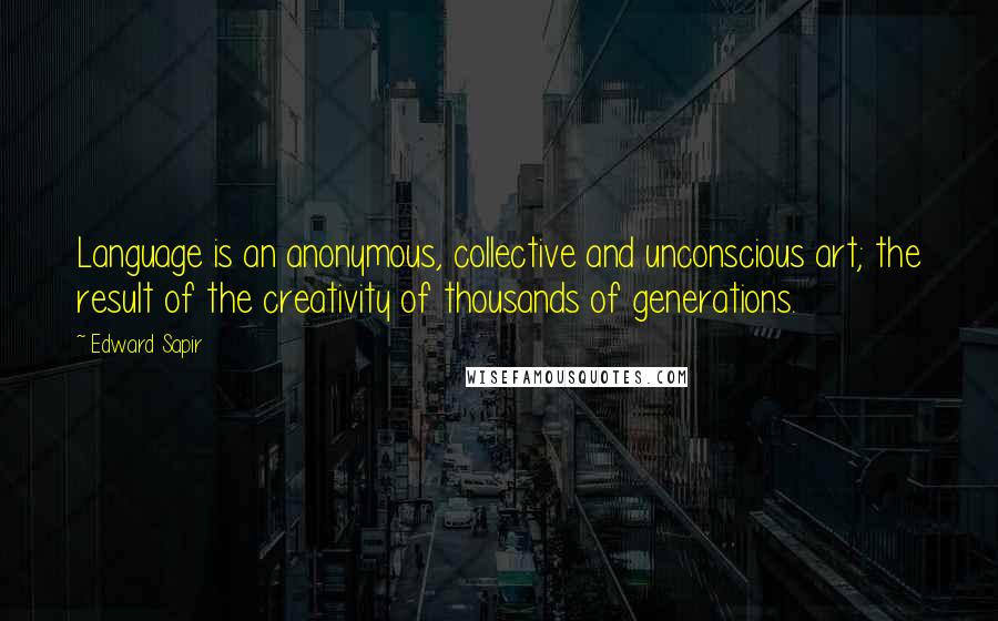 Edward Sapir Quotes: Language is an anonymous, collective and unconscious art; the result of the creativity of thousands of generations.