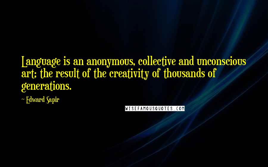 Edward Sapir Quotes: Language is an anonymous, collective and unconscious art; the result of the creativity of thousands of generations.