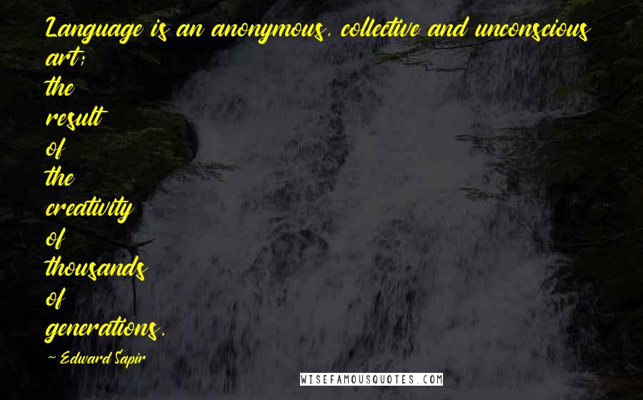 Edward Sapir Quotes: Language is an anonymous, collective and unconscious art; the result of the creativity of thousands of generations.