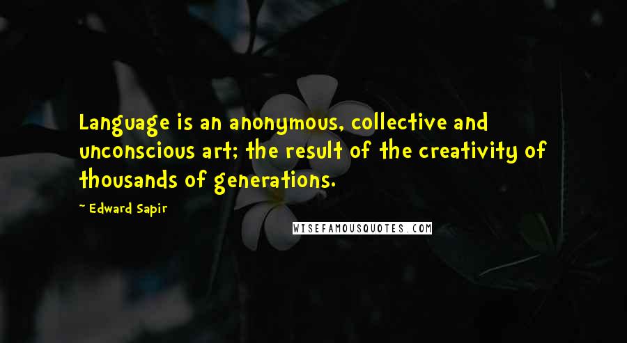 Edward Sapir Quotes: Language is an anonymous, collective and unconscious art; the result of the creativity of thousands of generations.