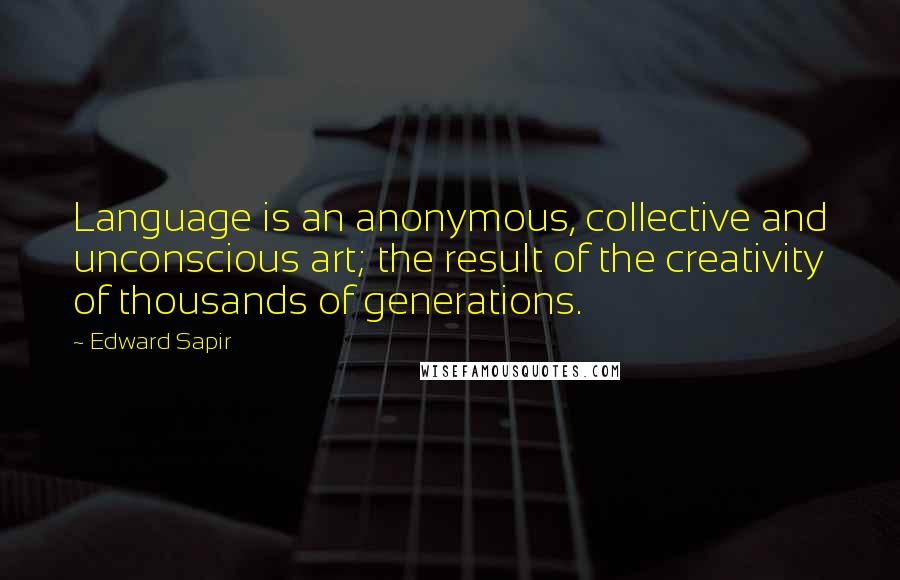 Edward Sapir Quotes: Language is an anonymous, collective and unconscious art; the result of the creativity of thousands of generations.