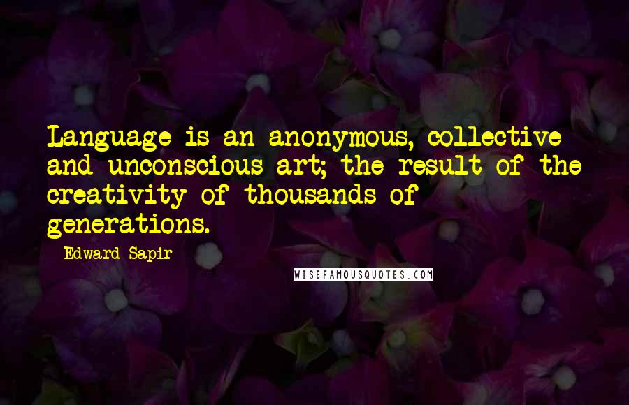 Edward Sapir Quotes: Language is an anonymous, collective and unconscious art; the result of the creativity of thousands of generations.