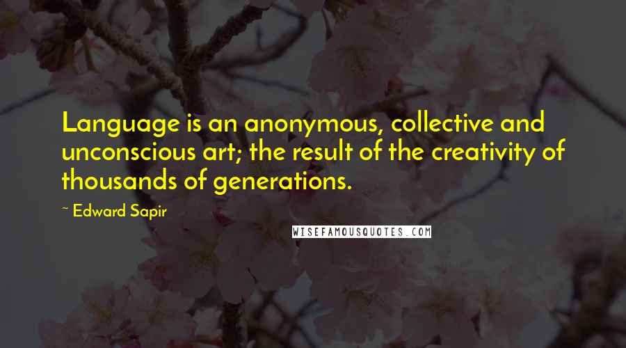 Edward Sapir Quotes: Language is an anonymous, collective and unconscious art; the result of the creativity of thousands of generations.