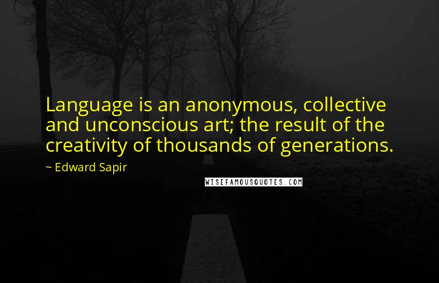 Edward Sapir Quotes: Language is an anonymous, collective and unconscious art; the result of the creativity of thousands of generations.