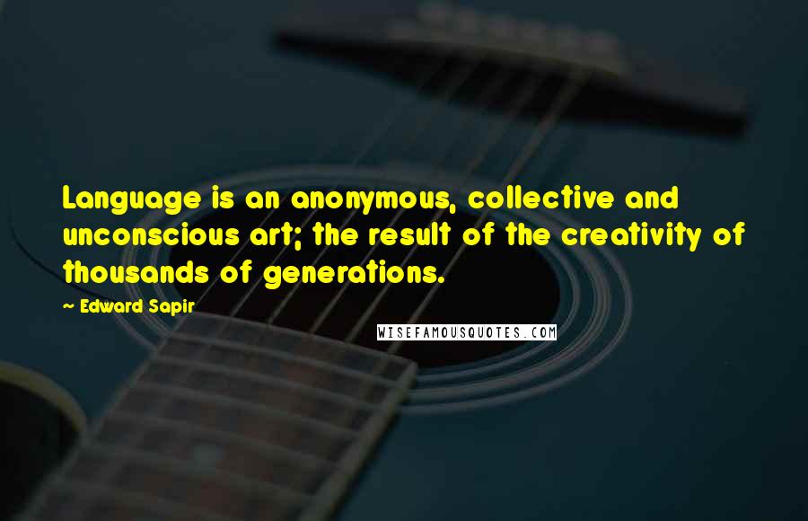 Edward Sapir Quotes: Language is an anonymous, collective and unconscious art; the result of the creativity of thousands of generations.