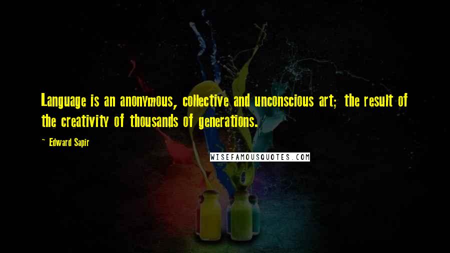 Edward Sapir Quotes: Language is an anonymous, collective and unconscious art; the result of the creativity of thousands of generations.