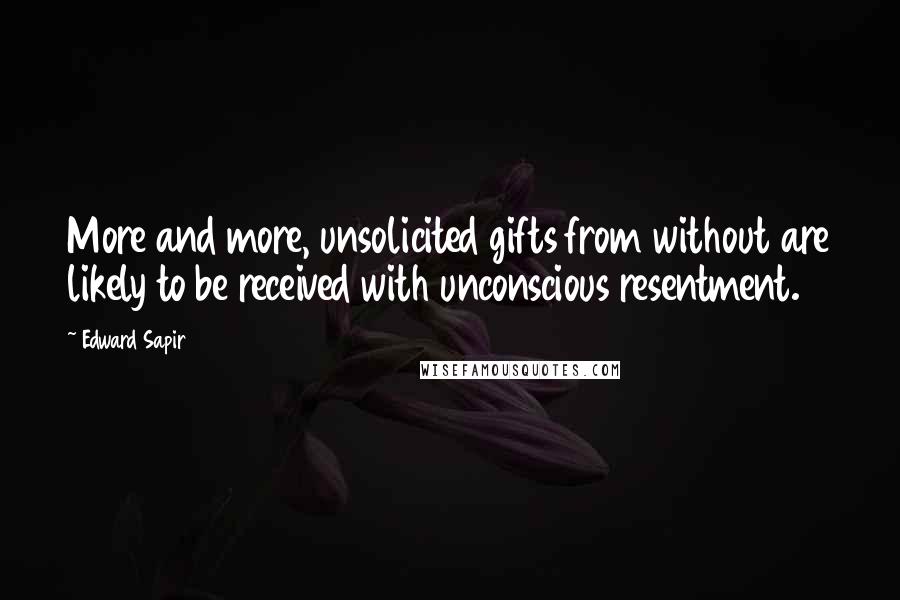 Edward Sapir Quotes: More and more, unsolicited gifts from without are likely to be received with unconscious resentment.