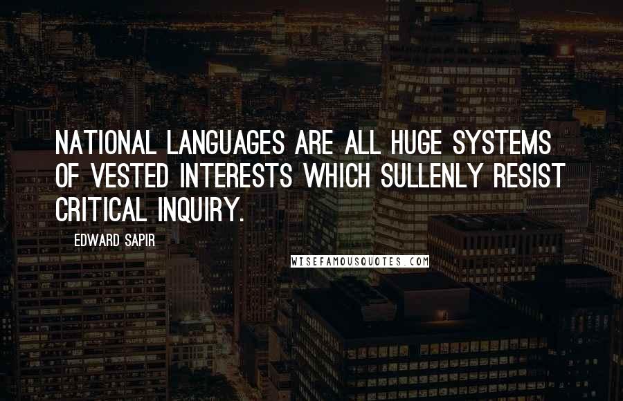 Edward Sapir Quotes: National languages are all huge systems of vested interests which sullenly resist critical inquiry.