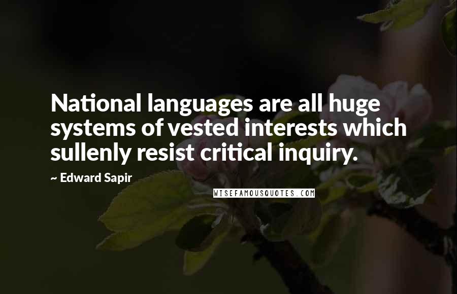 Edward Sapir Quotes: National languages are all huge systems of vested interests which sullenly resist critical inquiry.