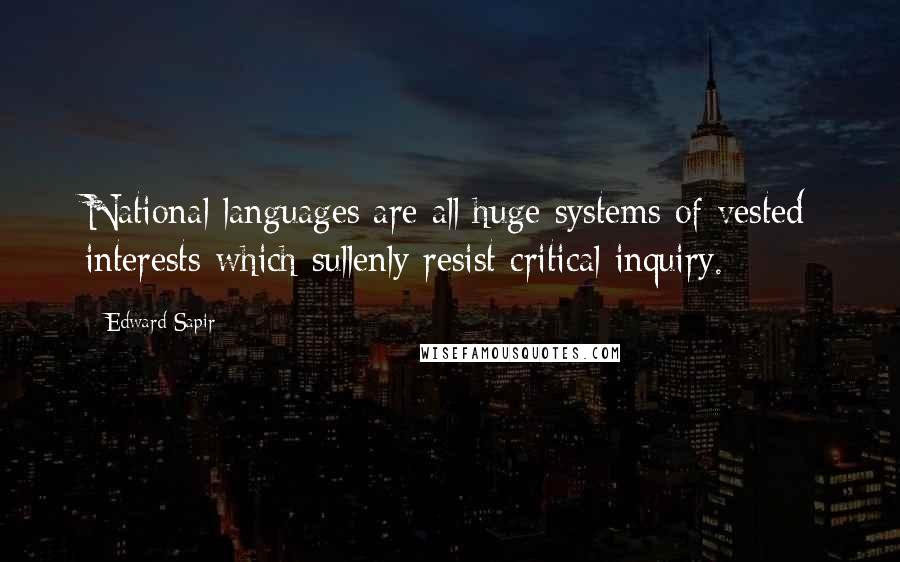 Edward Sapir Quotes: National languages are all huge systems of vested interests which sullenly resist critical inquiry.