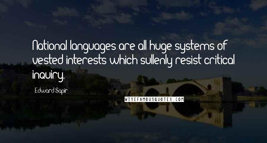 Edward Sapir Quotes: National languages are all huge systems of vested interests which sullenly resist critical inquiry.