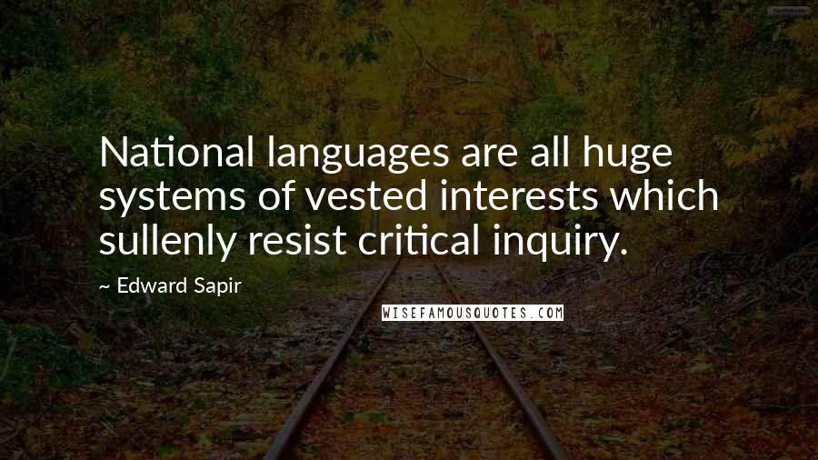 Edward Sapir Quotes: National languages are all huge systems of vested interests which sullenly resist critical inquiry.