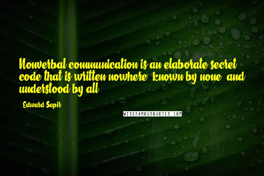 Edward Sapir Quotes: Nonverbal communication is an elaborate secret code that is written nowhere, known by none, and understood by all.