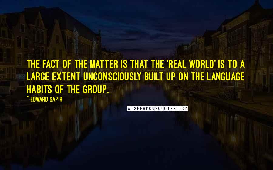 Edward Sapir Quotes: The fact of the matter is that the 'real world' is to a large extent unconsciously built up on the language habits of the group.