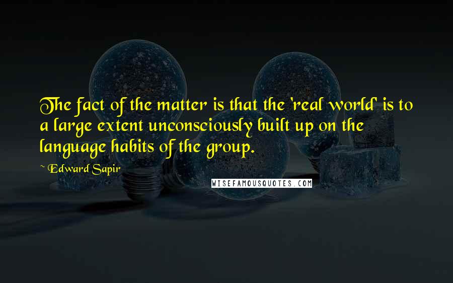 Edward Sapir Quotes: The fact of the matter is that the 'real world' is to a large extent unconsciously built up on the language habits of the group.