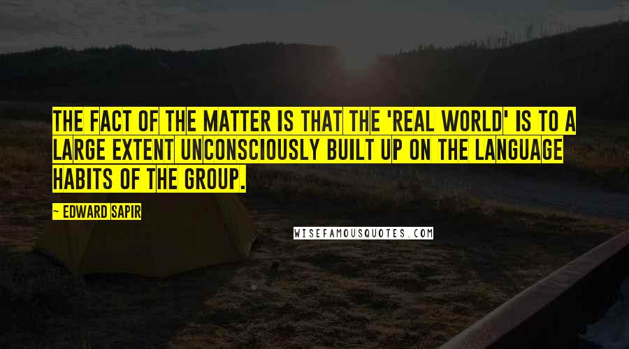 Edward Sapir Quotes: The fact of the matter is that the 'real world' is to a large extent unconsciously built up on the language habits of the group.