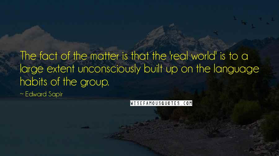 Edward Sapir Quotes: The fact of the matter is that the 'real world' is to a large extent unconsciously built up on the language habits of the group.