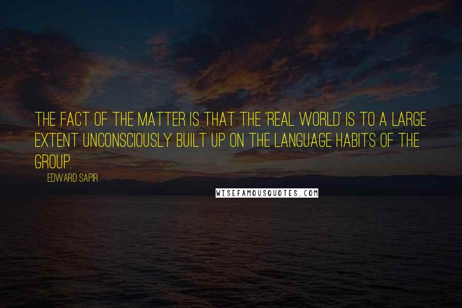 Edward Sapir Quotes: The fact of the matter is that the 'real world' is to a large extent unconsciously built up on the language habits of the group.