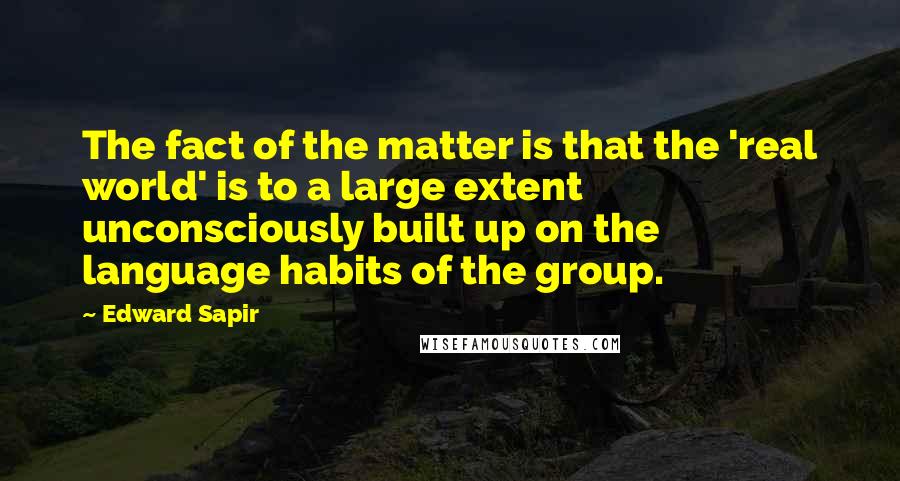 Edward Sapir Quotes: The fact of the matter is that the 'real world' is to a large extent unconsciously built up on the language habits of the group.