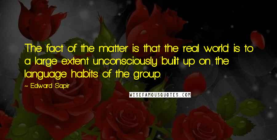 Edward Sapir Quotes: The fact of the matter is that the 'real world' is to a large extent unconsciously built up on the language habits of the group.