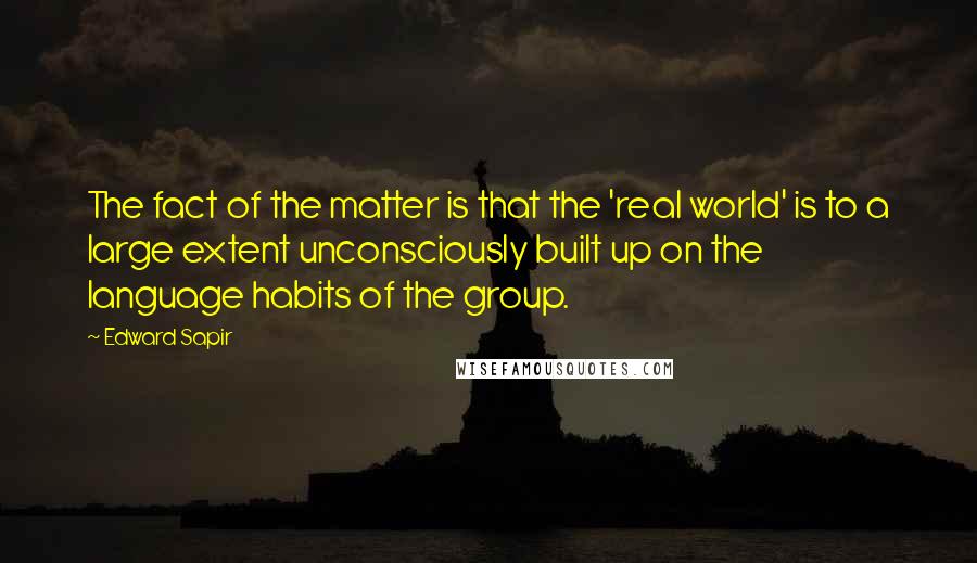 Edward Sapir Quotes: The fact of the matter is that the 'real world' is to a large extent unconsciously built up on the language habits of the group.