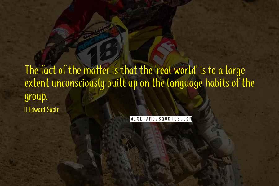 Edward Sapir Quotes: The fact of the matter is that the 'real world' is to a large extent unconsciously built up on the language habits of the group.