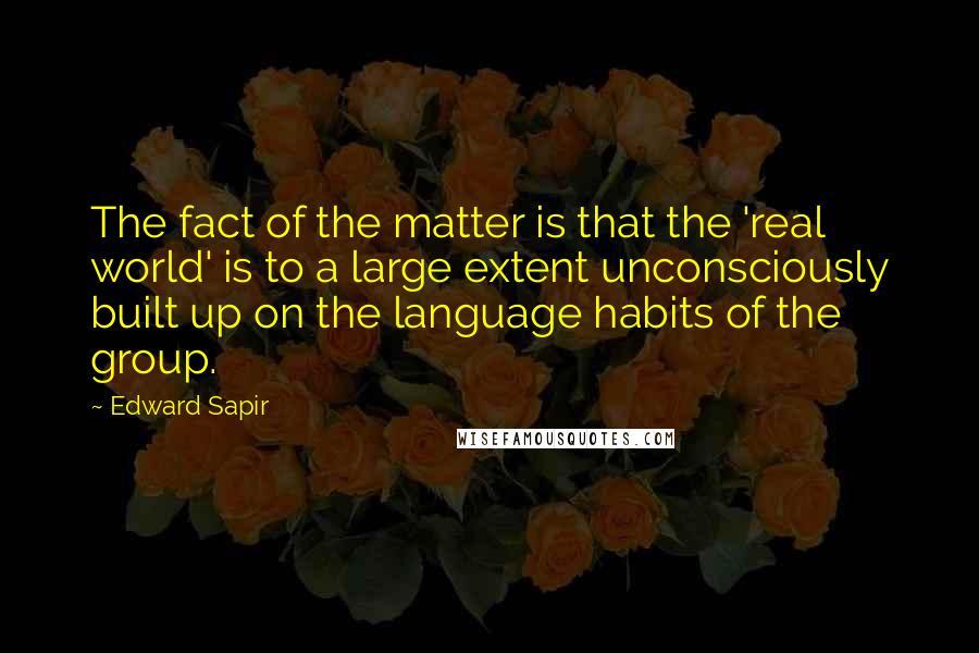 Edward Sapir Quotes: The fact of the matter is that the 'real world' is to a large extent unconsciously built up on the language habits of the group.